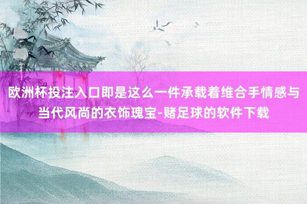 欧洲杯投注入口即是这么一件承载着维合手情感与当代风尚的衣饰瑰宝-赌足球的软件下载