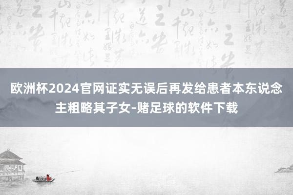 欧洲杯2024官网证实无误后再发给患者本东说念主粗略其子女-赌足球的软件下载