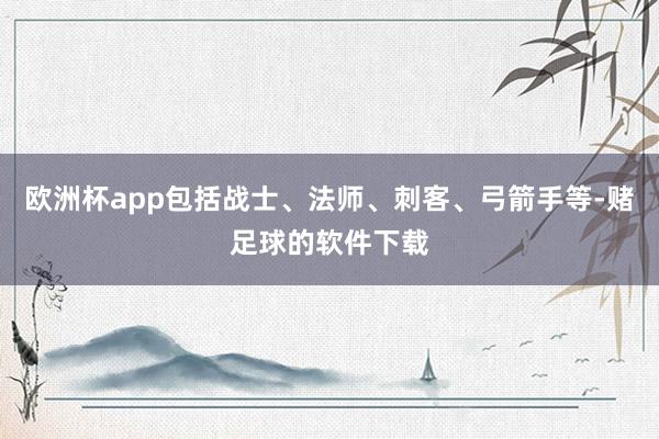 欧洲杯app包括战士、法师、刺客、弓箭手等-赌足球的软件下载