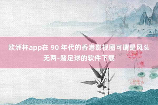 欧洲杯app在 90 年代的香港影视圈可谓是风头无两-赌足球的软件下载