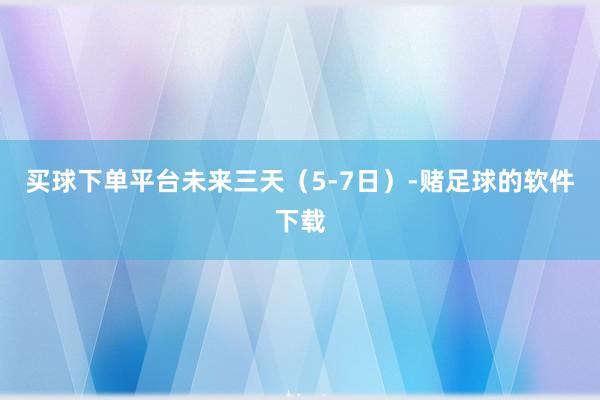 买球下单平台未来三天（5-7日）-赌足球的软件下载