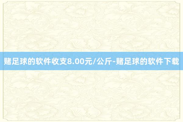 赌足球的软件收支8.00元/公斤-赌足球的软件下载