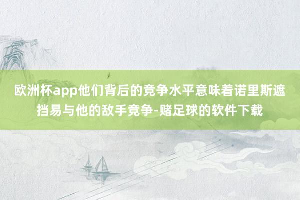 欧洲杯app他们背后的竞争水平意味着诺里斯遮挡易与他的敌手竞争-赌足球的软件下载