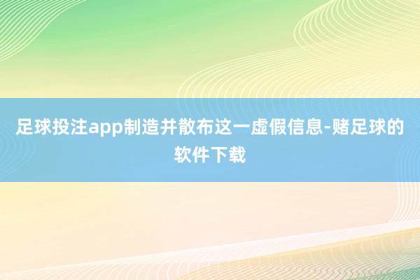 足球投注app制造并散布这一虚假信息-赌足球的软件下载