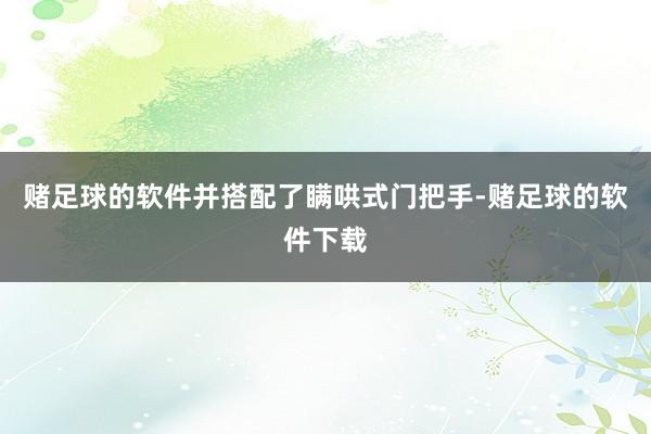 赌足球的软件并搭配了瞒哄式门把手-赌足球的软件下载