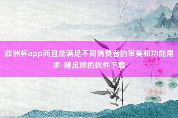 欧洲杯app而且能满足不同消费者的审美和功能需求-赌足球的软件下载