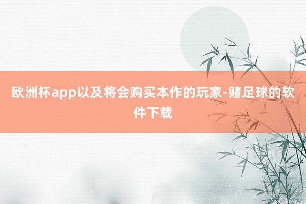 欧洲杯app以及将会购买本作的玩家-赌足球的软件下载