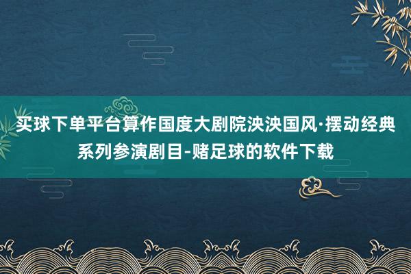 买球下单平台算作国度大剧院泱泱国风·摆动经典系列参演剧目-赌足球的软件下载