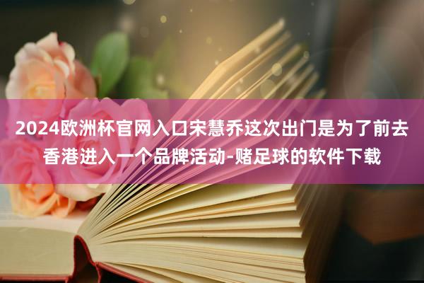 2024欧洲杯官网入口宋慧乔这次出门是为了前去香港进入一个品牌活动-赌足球的软件下载