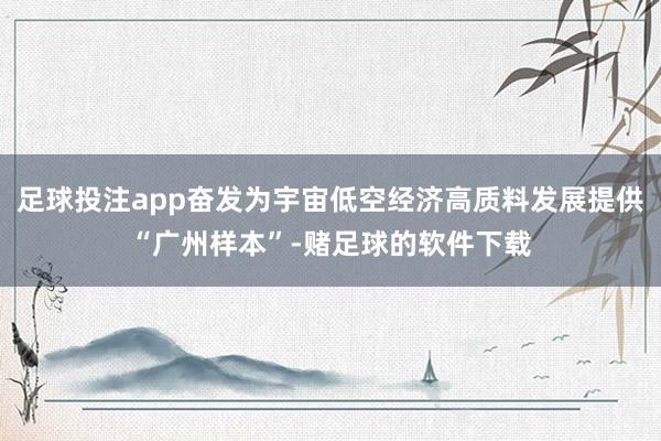 足球投注app奋发为宇宙低空经济高质料发展提供“广州样本”-赌足球的软件下载