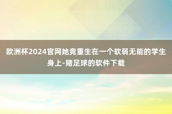 欧洲杯2024官网她竟重生在一个软弱无能的学生身上-赌足球的软件下载