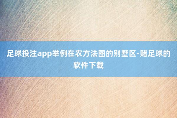 足球投注app举例在农方法图的别墅区-赌足球的软件下载