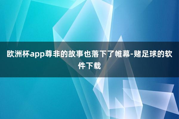 欧洲杯app尊非的故事也落下了帷幕-赌足球的软件下载