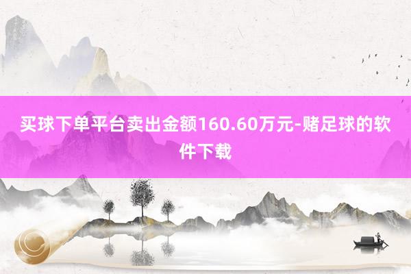 买球下单平台卖出金额160.60万元-赌足球的软件下载