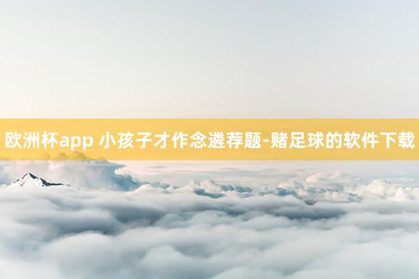 欧洲杯app 小孩子才作念遴荐题-赌足球的软件下载