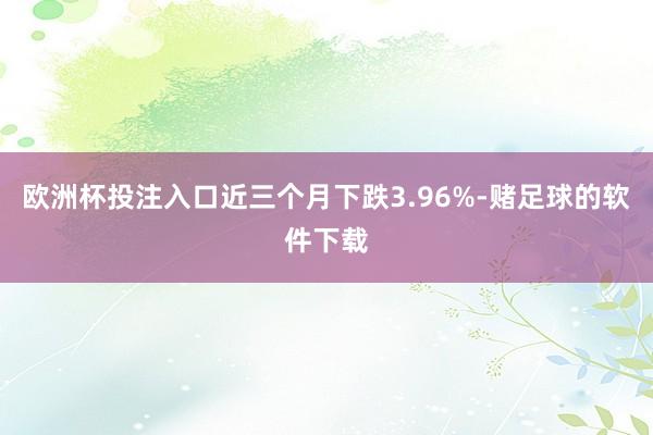 欧洲杯投注入口近三个月下跌3.96%-赌足球的软件下载