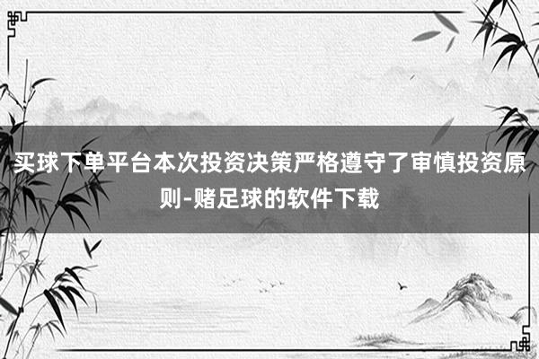 买球下单平台本次投资决策严格遵守了审慎投资原则-赌足球的软件下载