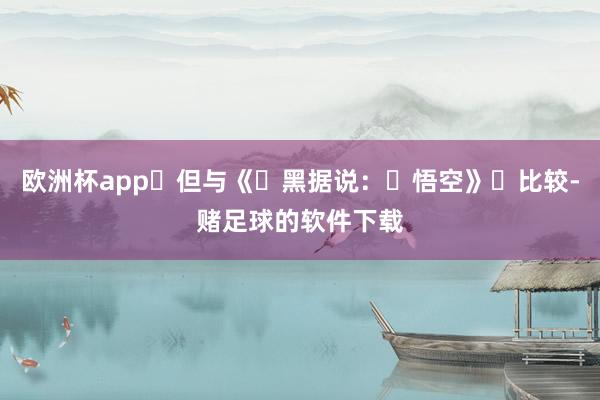 欧洲杯app‌但与《‌黑据说：‌悟空》‌比较-赌足球的软件下载