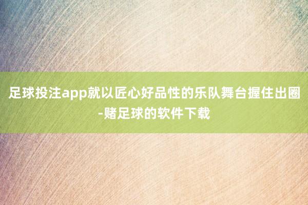 足球投注app就以匠心好品性的乐队舞台握住出圈-赌足球的软件下载