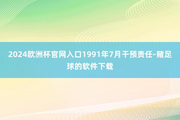 2024欧洲杯官网入口1991年7月干预责任-赌足球的软件下载