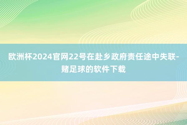 欧洲杯2024官网22号在赴乡政府责任途中失联-赌足球的软件下载