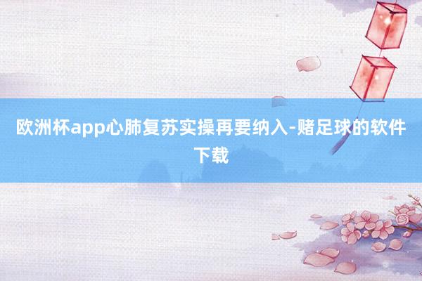 欧洲杯app心肺复苏实操再要纳入-赌足球的软件下载