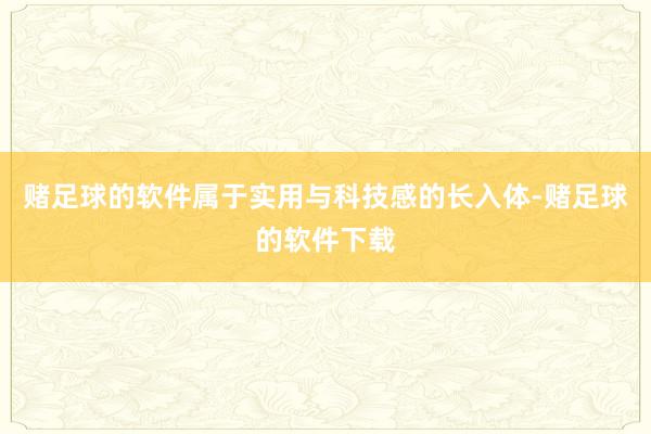 赌足球的软件属于实用与科技感的长入体-赌足球的软件下载