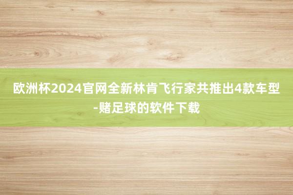 欧洲杯2024官网全新林肯飞行家共推出4款车型-赌足球的软件下载