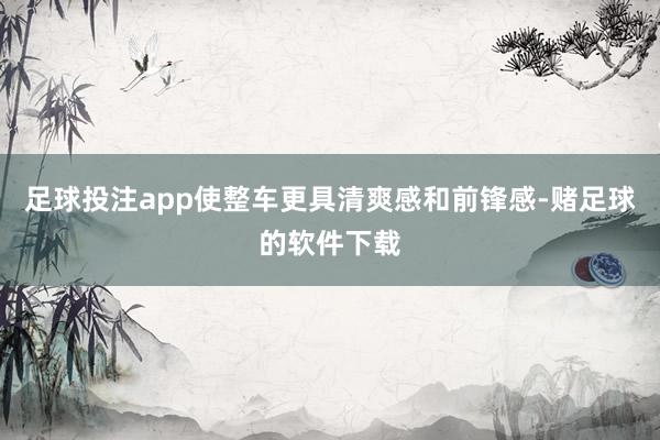 足球投注app使整车更具清爽感和前锋感-赌足球的软件下载