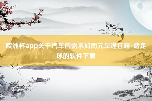 欧洲杯app关于汽车的需求如同亢旱逢甘露-赌足球的软件下载