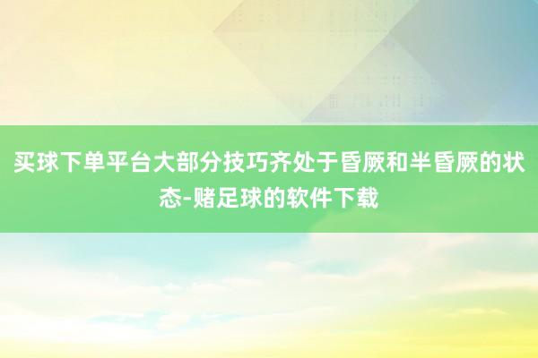 买球下单平台大部分技巧齐处于昏厥和半昏厥的状态-赌足球的软件下载