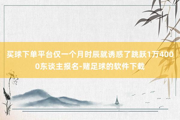 买球下单平台仅一个月时辰就诱惑了跳跃1万4000东谈主报名-赌足球的软件下载