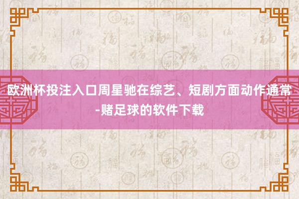 欧洲杯投注入口周星驰在综艺、短剧方面动作通常-赌足球的软件下载