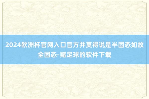 2024欧洲杯官网入口官方并莫得说是半固态如故全固态-赌足球的软件下载