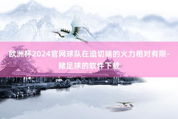 欧洲杯2024官网球队在迫切端的火力相对有限-赌足球的软件下载