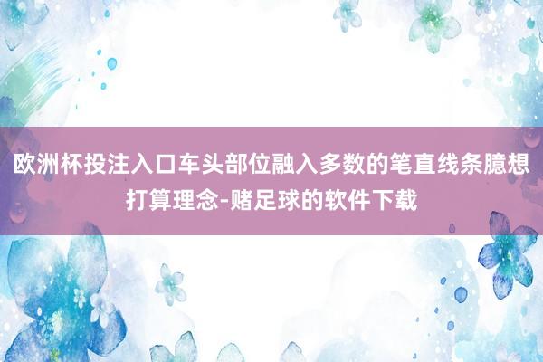 欧洲杯投注入口车头部位融入多数的笔直线条臆想打算理念-赌足球的软件下载