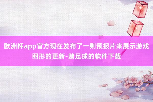 欧洲杯app官方现在发布了一则预报片来展示游戏图形的更新-赌足球的软件下载