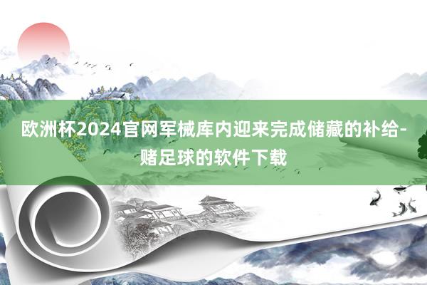 欧洲杯2024官网军械库内迎来完成储藏的补给-赌足球的软件下载