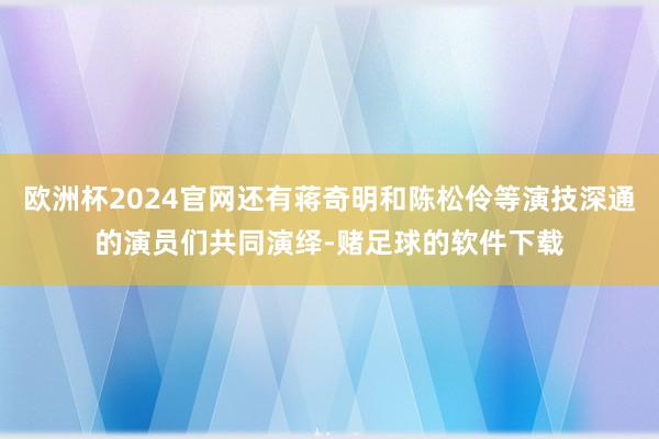 欧洲杯2024官网还有蒋奇明和陈松伶等演技深通的演员们共同演绎-赌足球的软件下载