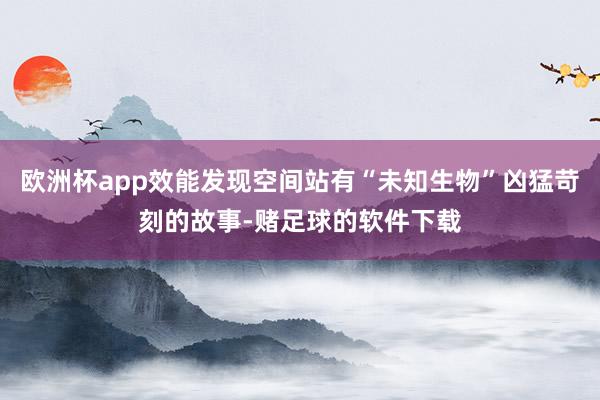 欧洲杯app效能发现空间站有“未知生物”凶猛苛刻的故事-赌足球的软件下载