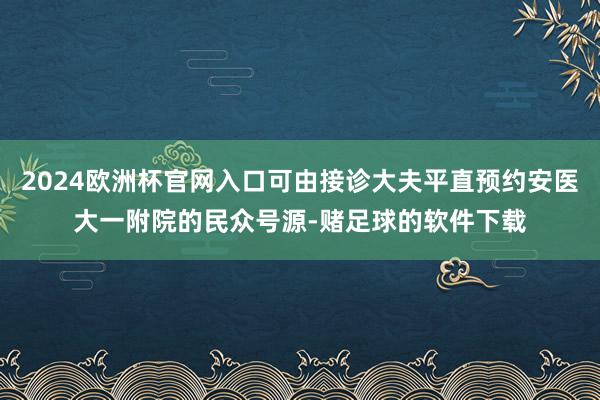 2024欧洲杯官网入口可由接诊大夫平直预约安医大一附院的民众号源-赌足球的软件下载