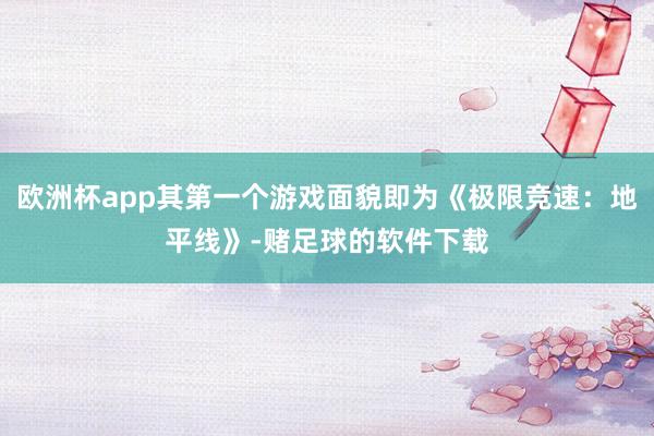 欧洲杯app其第一个游戏面貌即为《极限竞速：地平线》-赌足球的软件下载