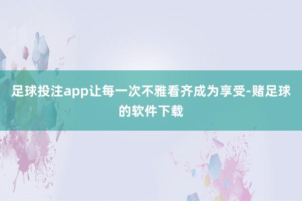 足球投注app让每一次不雅看齐成为享受-赌足球的软件下载