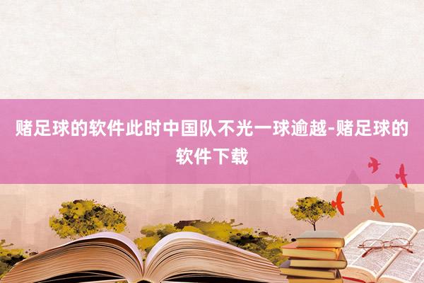 赌足球的软件此时中国队不光一球逾越-赌足球的软件下载