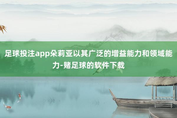 足球投注app朵莉亚以其广泛的增益能力和领域能力-赌足球的软件下载