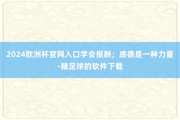 2024欧洲杯官网入口学会报酬；感德是一种力量-赌足球的软件下载