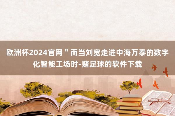 欧洲杯2024官网＂而当刘宽走进中海万泰的数字化智能工场时-赌足球的软件下载