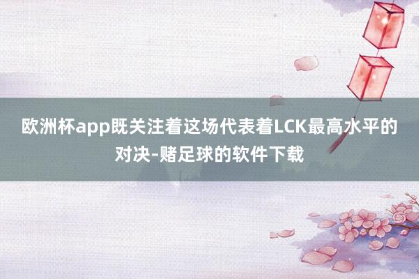 欧洲杯app既关注着这场代表着LCK最高水平的对决-赌足球的软件下载