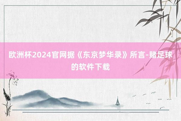 欧洲杯2024官网据《东京梦华录》所言-赌足球的软件下载