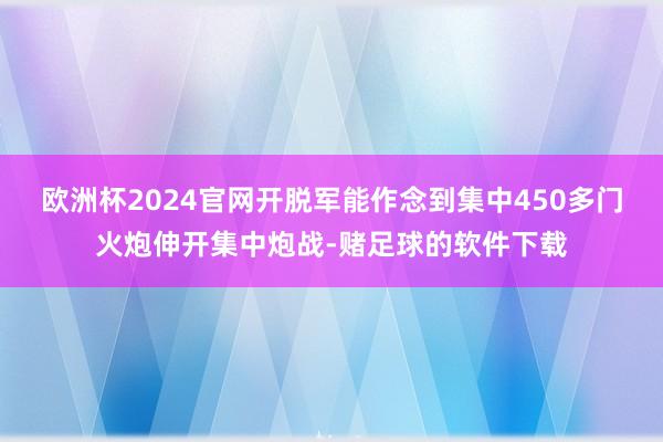 欧洲杯2024官网开脱军能作念到集中450多门火炮伸开集中炮战-赌足球的软件下载